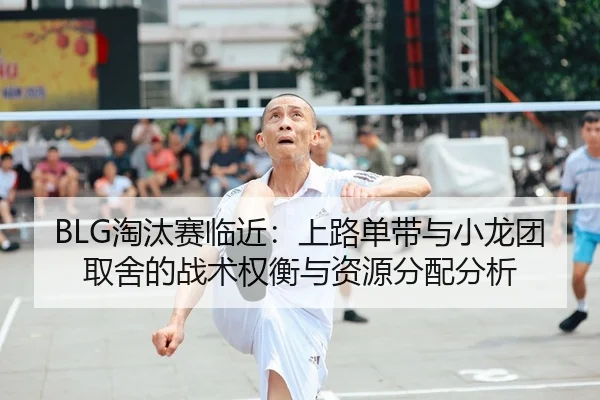 BLG淘汰赛临近：上路单带与小龙团取舍的战术权衡与资源分配分析