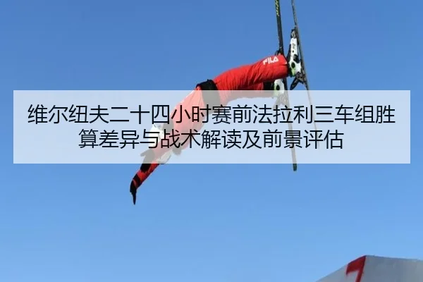 wei-er-niu-fu-er-shi-si-xiao-shi-sai-qian-fa-la-li-san-che-zu-sheng-suan-cha-yi-yu-zhan-shu-jie-du-ji-qian-jing-ping-gu-2-103.jpg