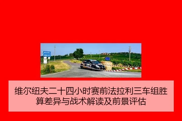 维尔纽夫二十四小时赛前法拉利三车组胜算差异与战术解读及前景评估