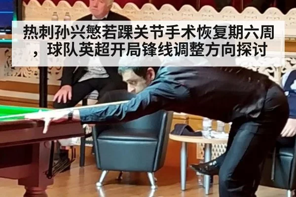 热刺孙兴慜若踝关节手术恢复期六周，球队英超开局锋线调整方向探讨
