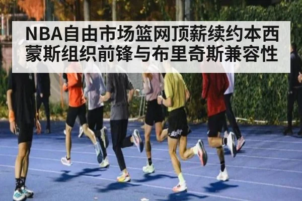 NBA自由市场篮网顶薪续约本西蒙斯组织前锋与布里奇斯兼容性
