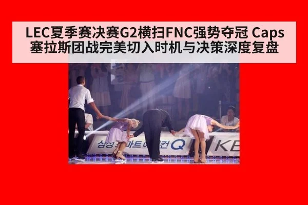 LEC夏季赛决赛G2横扫FNC强势夺冠 Caps塞拉斯团战完美切入时机与决策深度复盘