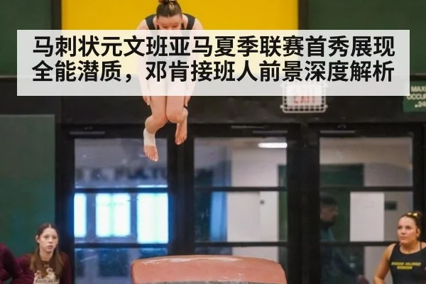 马刺状元文班亚马夏季联赛首秀展现全能潜质,邓肯接班人前景深度解析