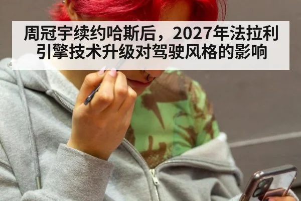 周冠宇续约哈斯后，2027年法拉利引擎技术升级对驾驶风格的影响