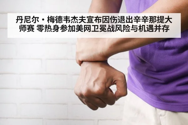 丹尼尔·梅德韦杰夫宣布因伤退出辛辛那提大师赛 零热身参加美网卫冕战风险与机遇并存