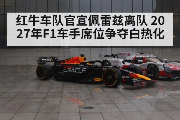 红牛车队官宣佩雷兹离队 2027年F1车手席位争夺白热化